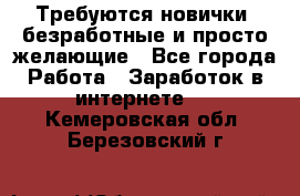 Требуются новички, безработные и просто желающие - Все города Работа » Заработок в интернете   . Кемеровская обл.,Березовский г.